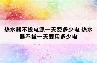 热水器不拔电源一天费多少电 热水器不拔一天要用多少电